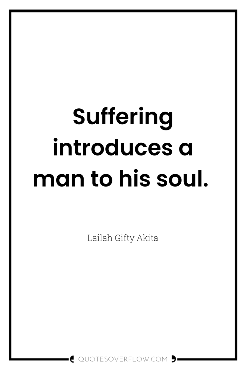 Suffering introduces a man to his soul. 
