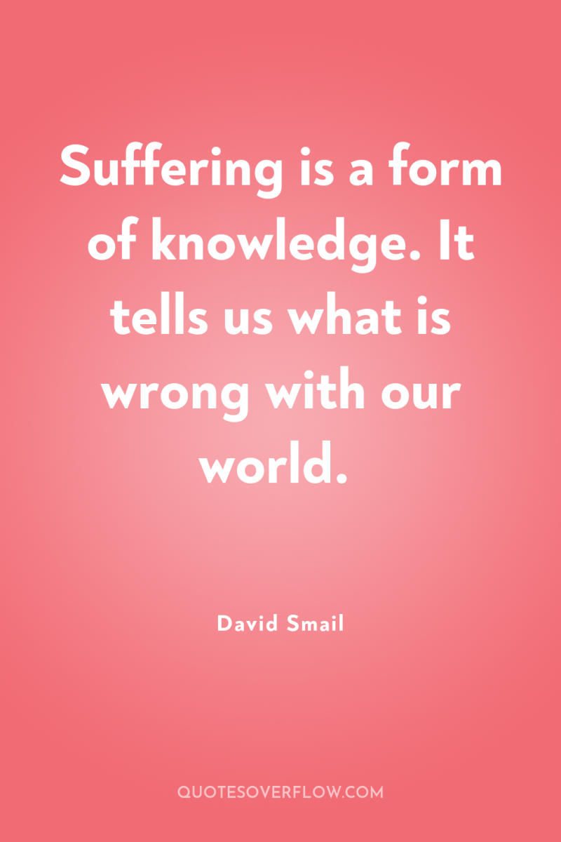 Suffering is a form of knowledge. It tells us what...