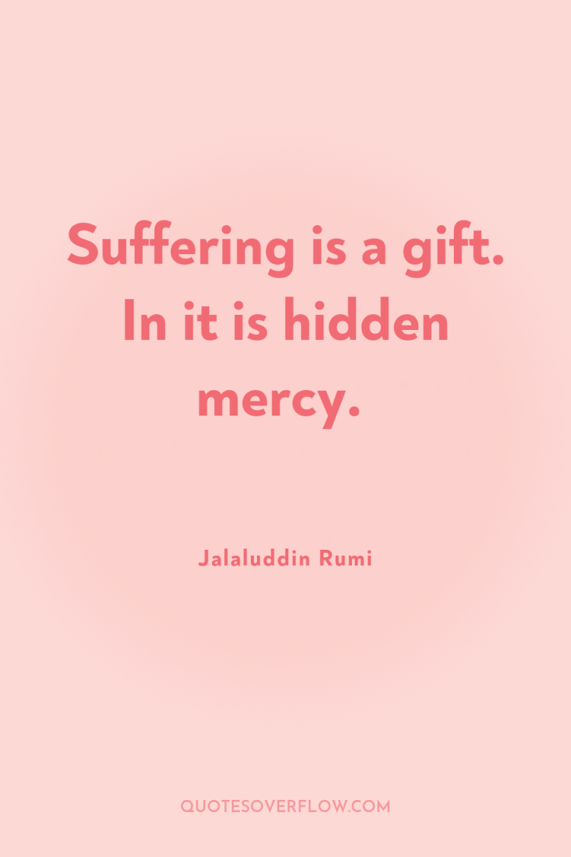 Suffering is a gift. In it is hidden mercy. 