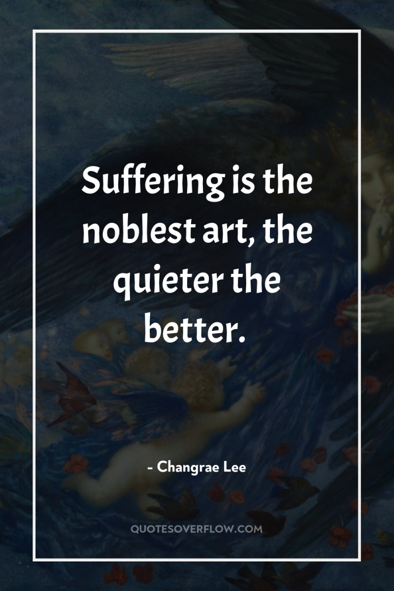 Suffering is the noblest art, the quieter the better. 