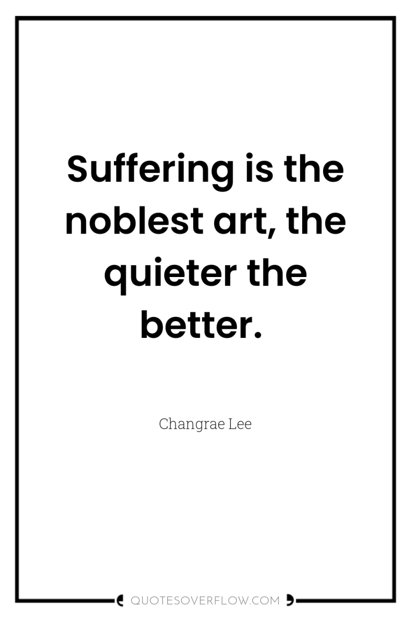 Suffering is the noblest art, the quieter the better. 
