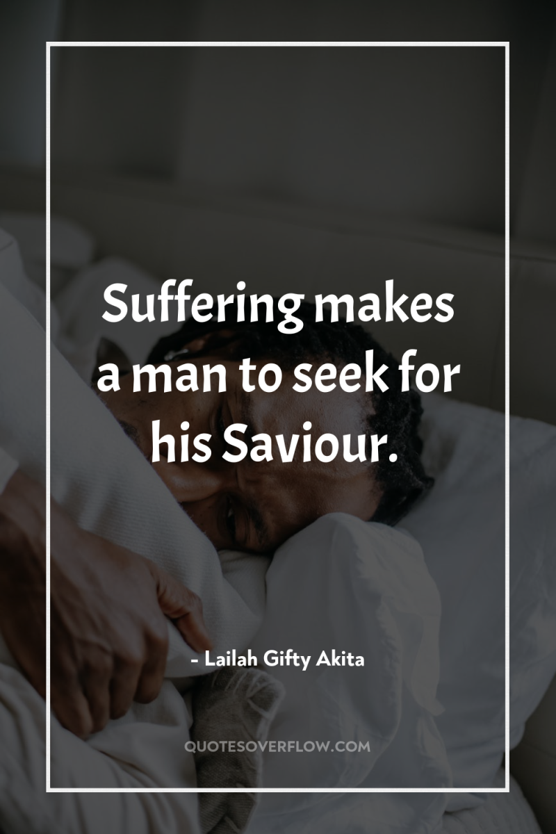 Suffering makes a man to seek for his Saviour. 