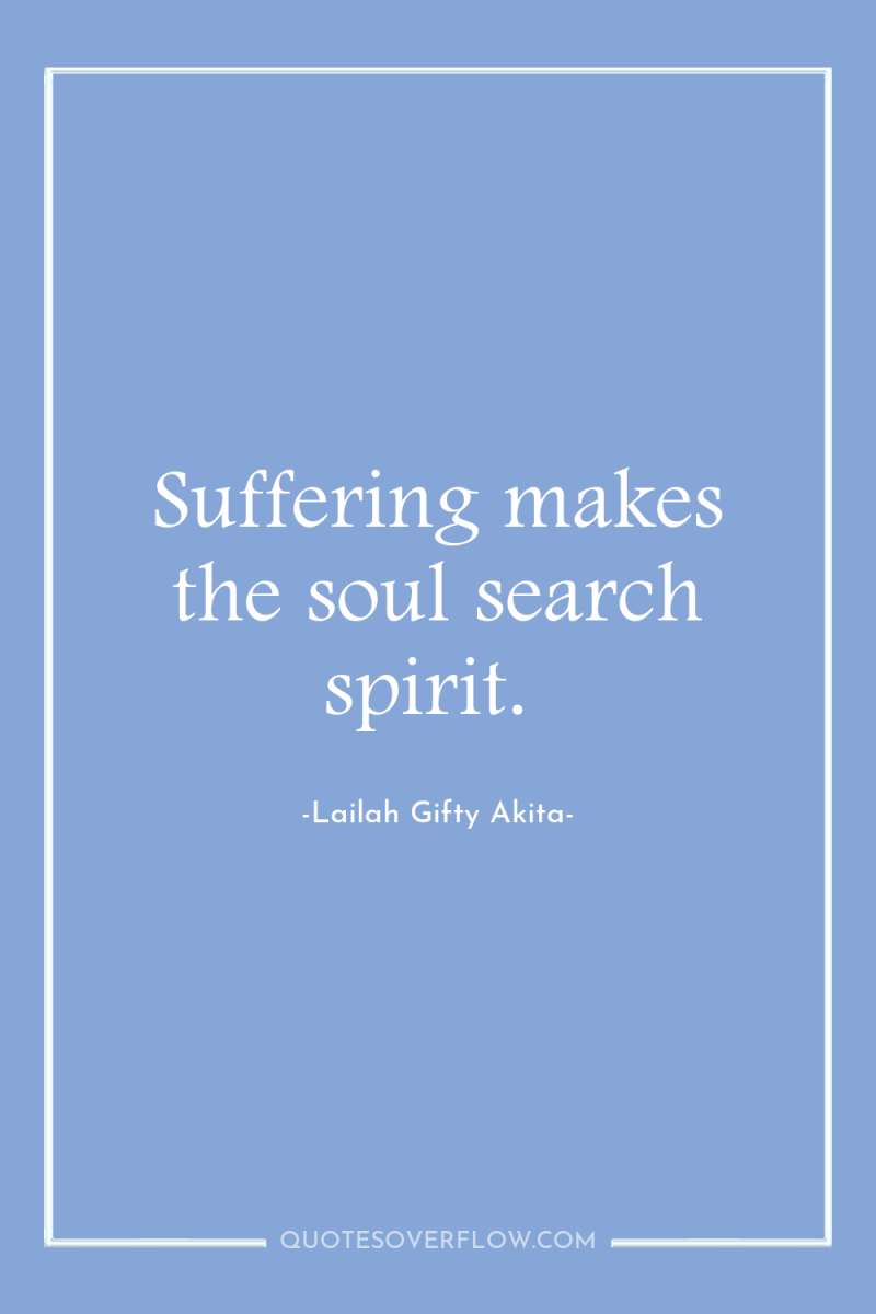 Suffering makes the soul search spirit. 