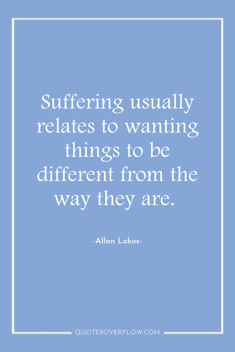 Suffering usually relates to wanting things to be different from...