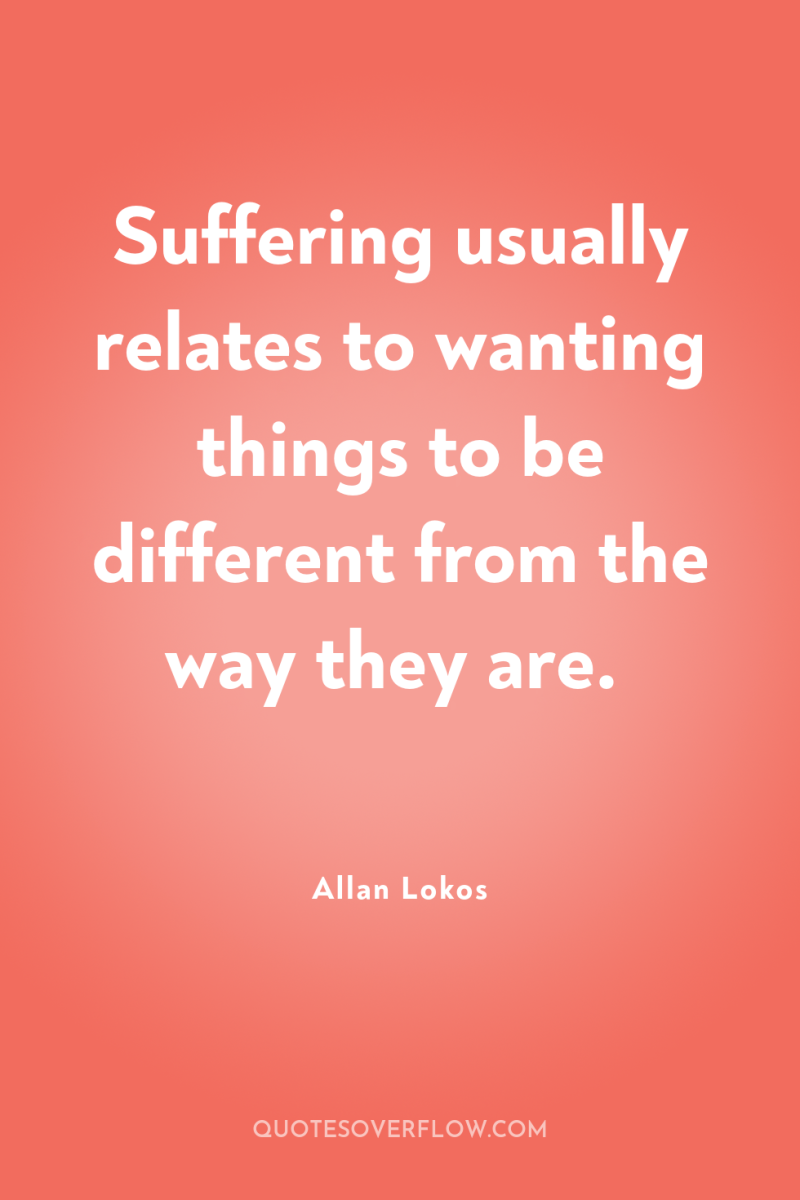 Suffering usually relates to wanting things to be different from...
