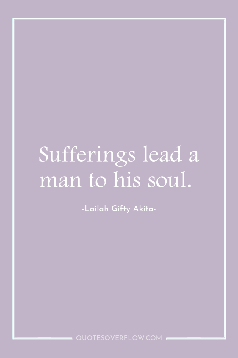 Sufferings lead a man to his soul. 