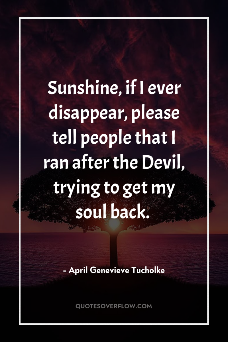 Sunshine, if I ever disappear, please tell people that I...
