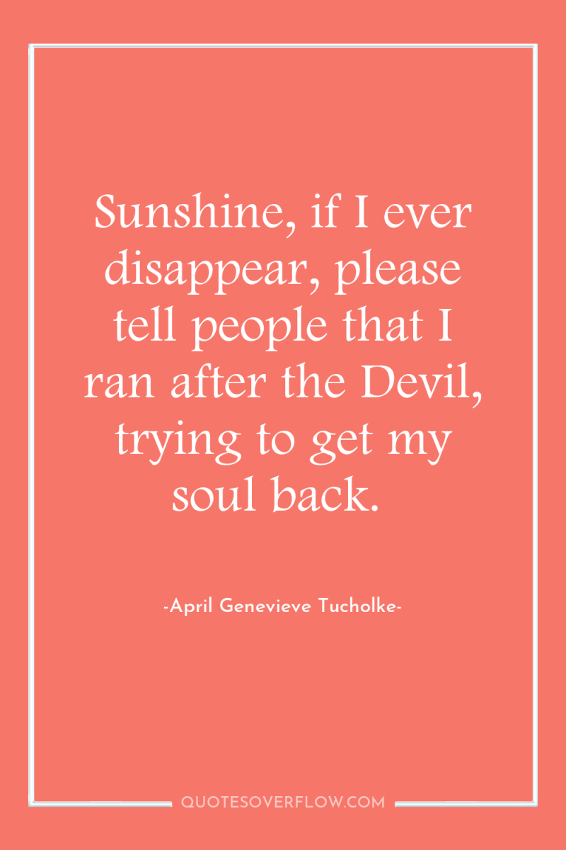Sunshine, if I ever disappear, please tell people that I...