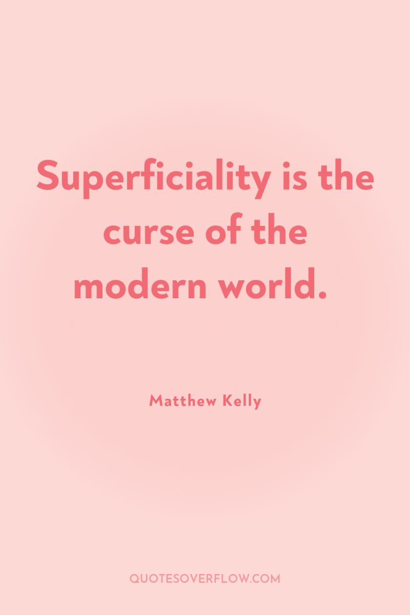Superficiality is the curse of the modern world. 