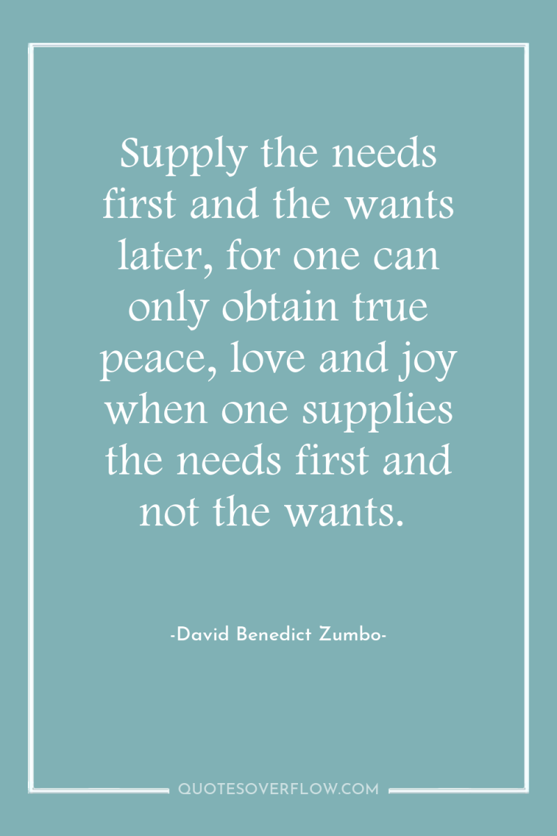 Supply the needs first and the wants later, for one...