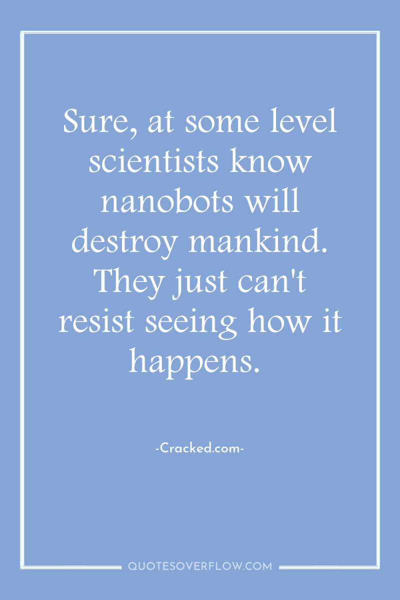 Sure, at some level scientists know nanobots will destroy mankind....