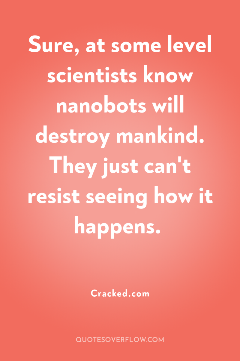 Sure, at some level scientists know nanobots will destroy mankind....