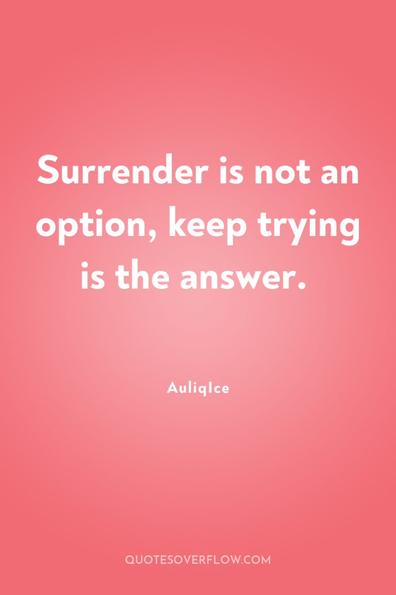 Surrender is not an option, keep trying is the answer. 