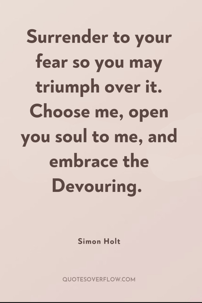 Surrender to your fear so you may triumph over it....