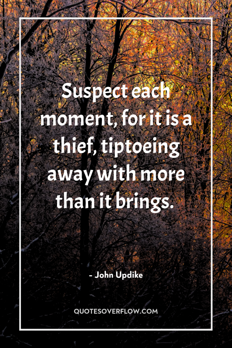 Suspect each moment, for it is a thief, tiptoeing away...