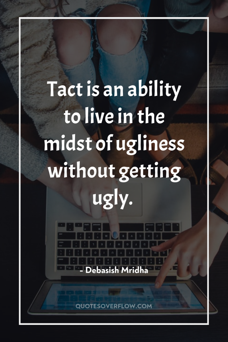 Tact is an ability to live in the midst of...