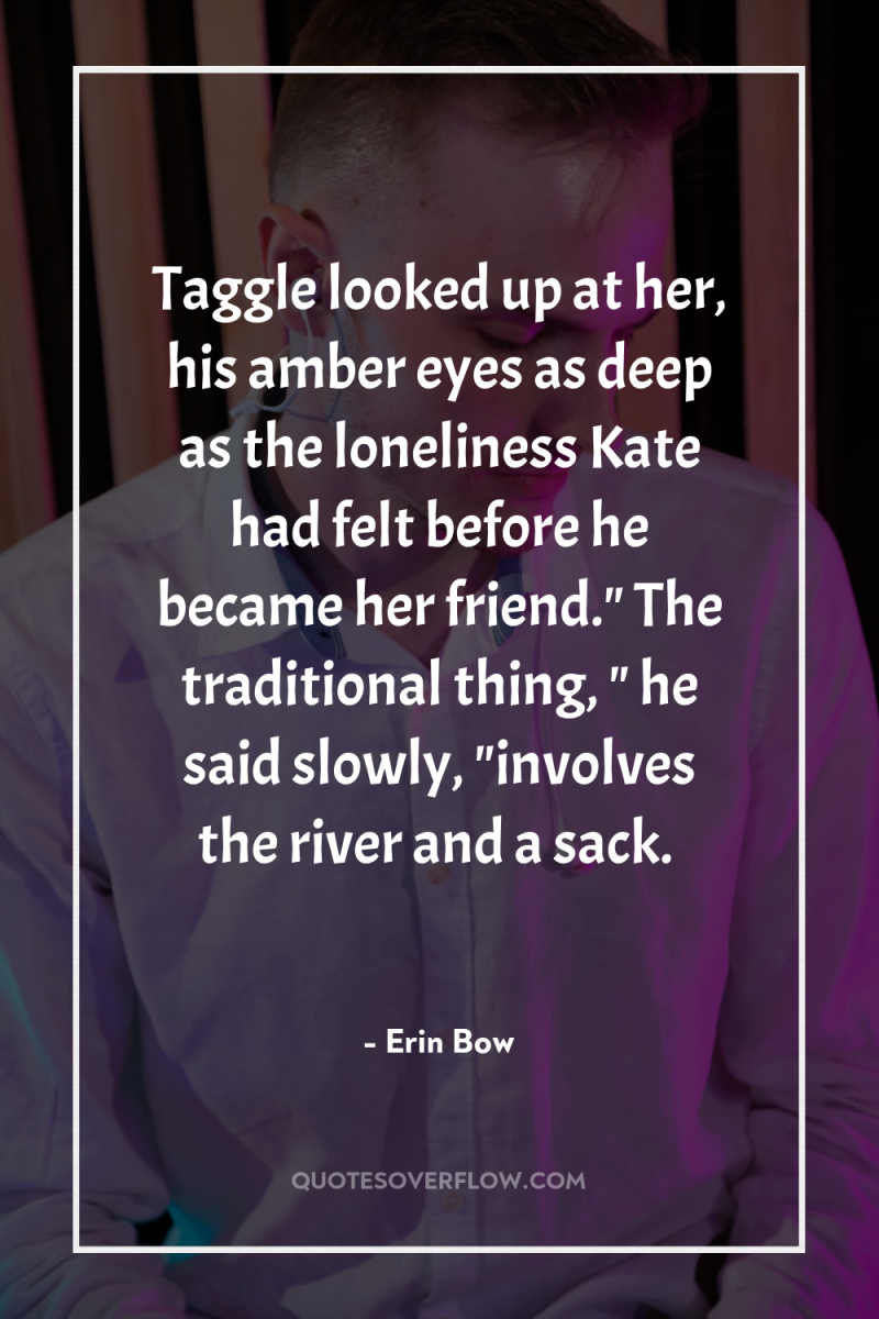 Taggle looked up at her, his amber eyes as deep...