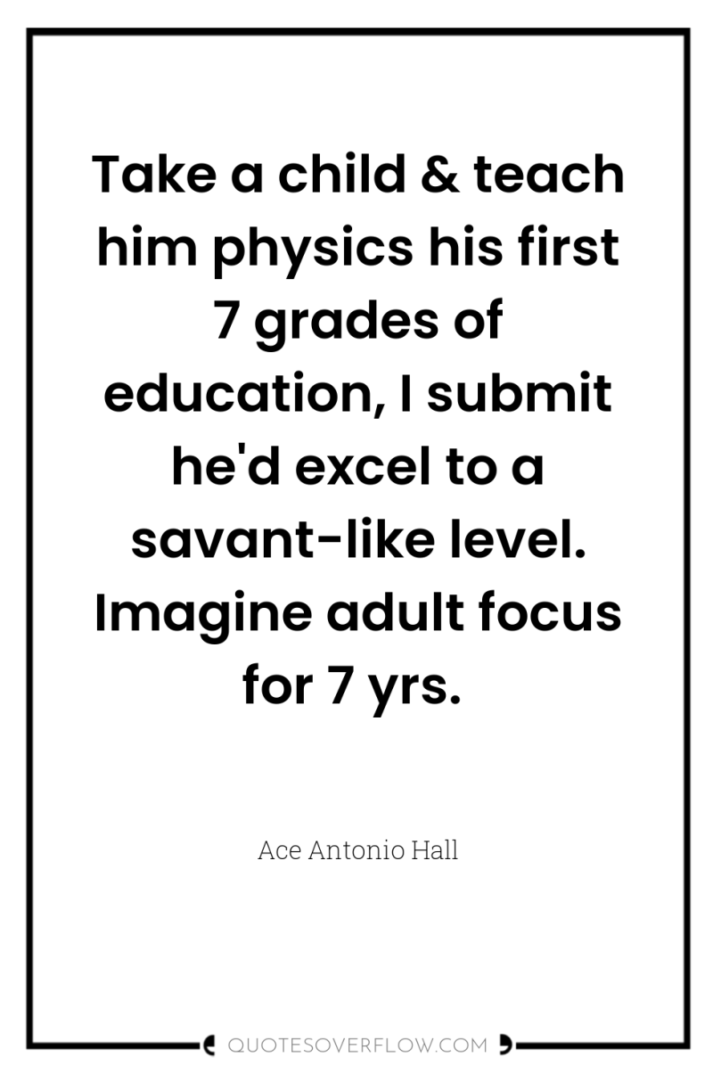 Take a child & teach him physics his first 7...