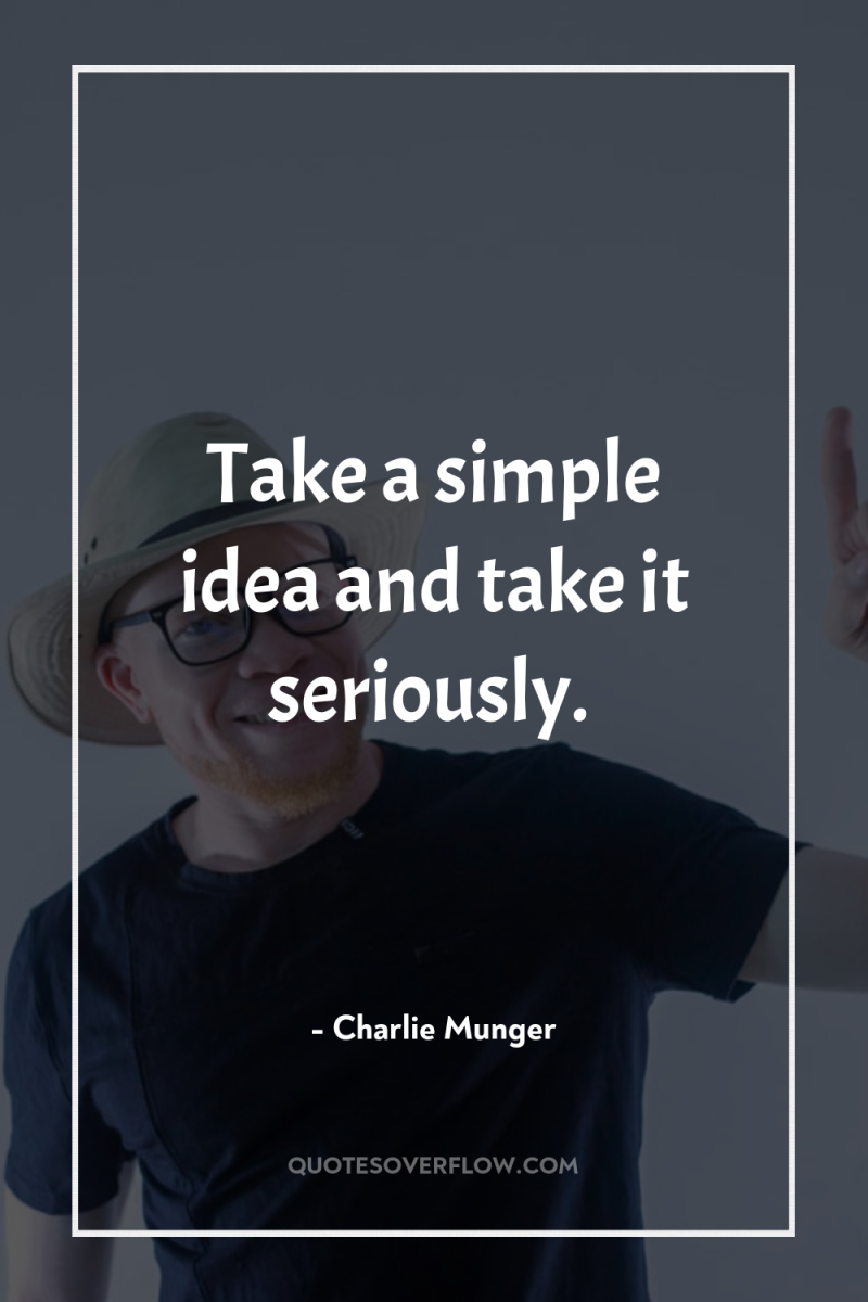 Take a simple idea and take it seriously. 