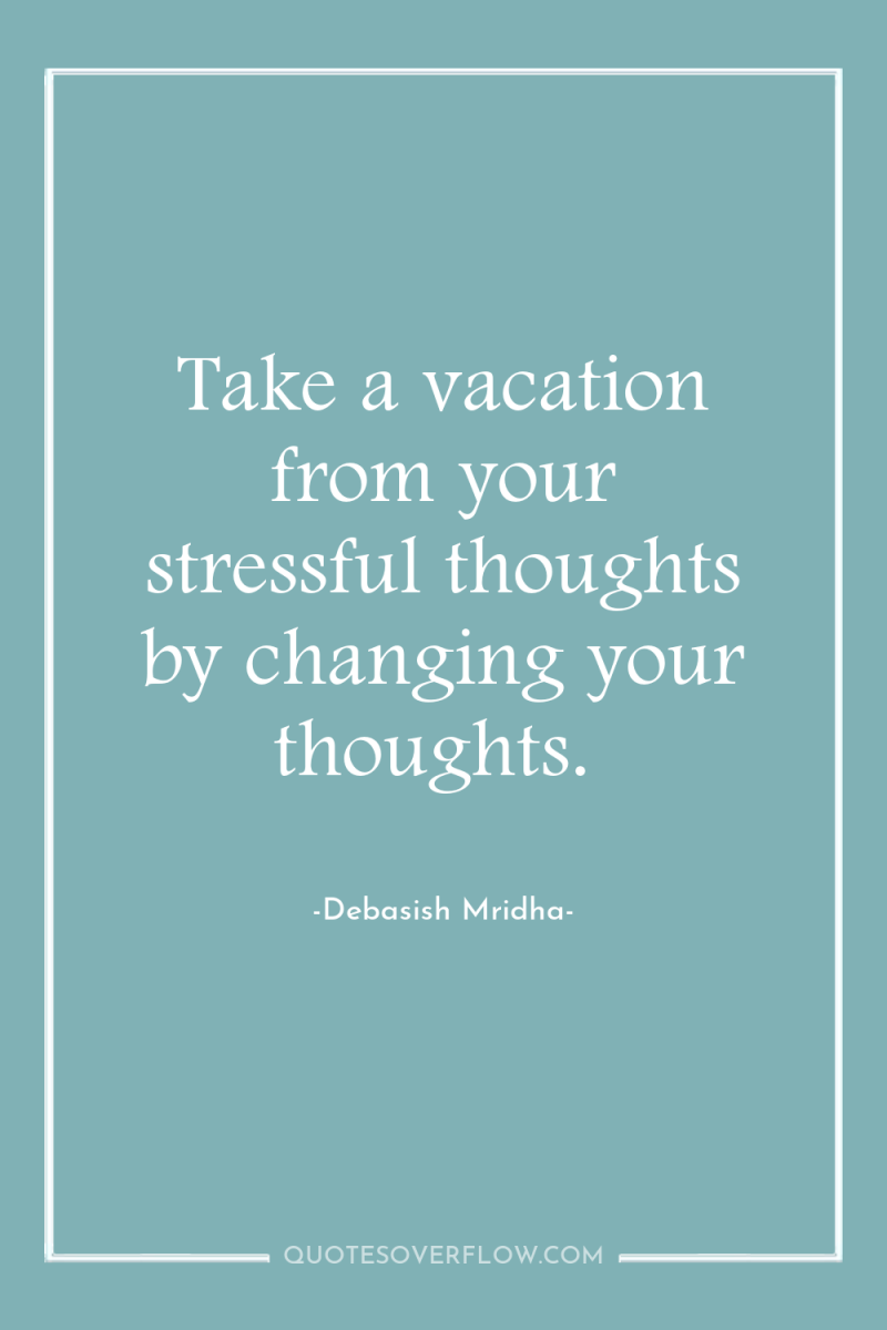 Take a vacation from your stressful thoughts by changing your...