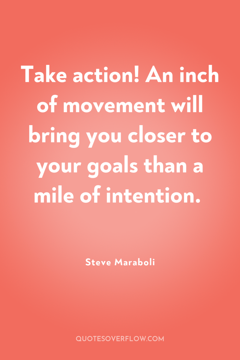 Take action! An inch of movement will bring you closer...