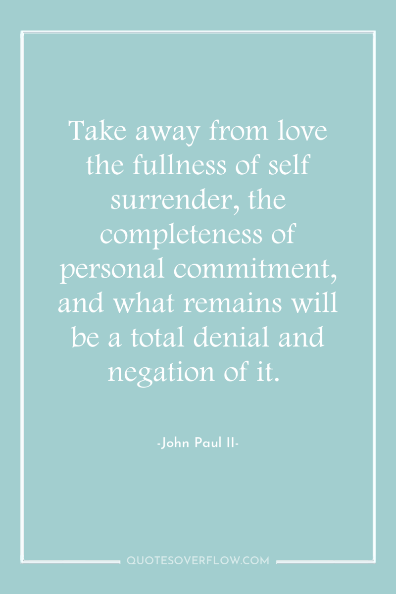 Take away from love the fullness of self surrender, the...