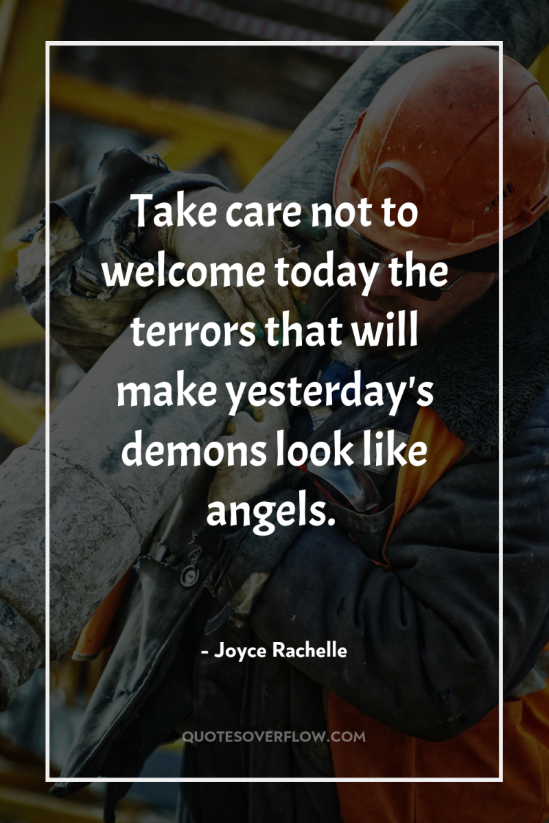 Take care not to welcome today the terrors that will...