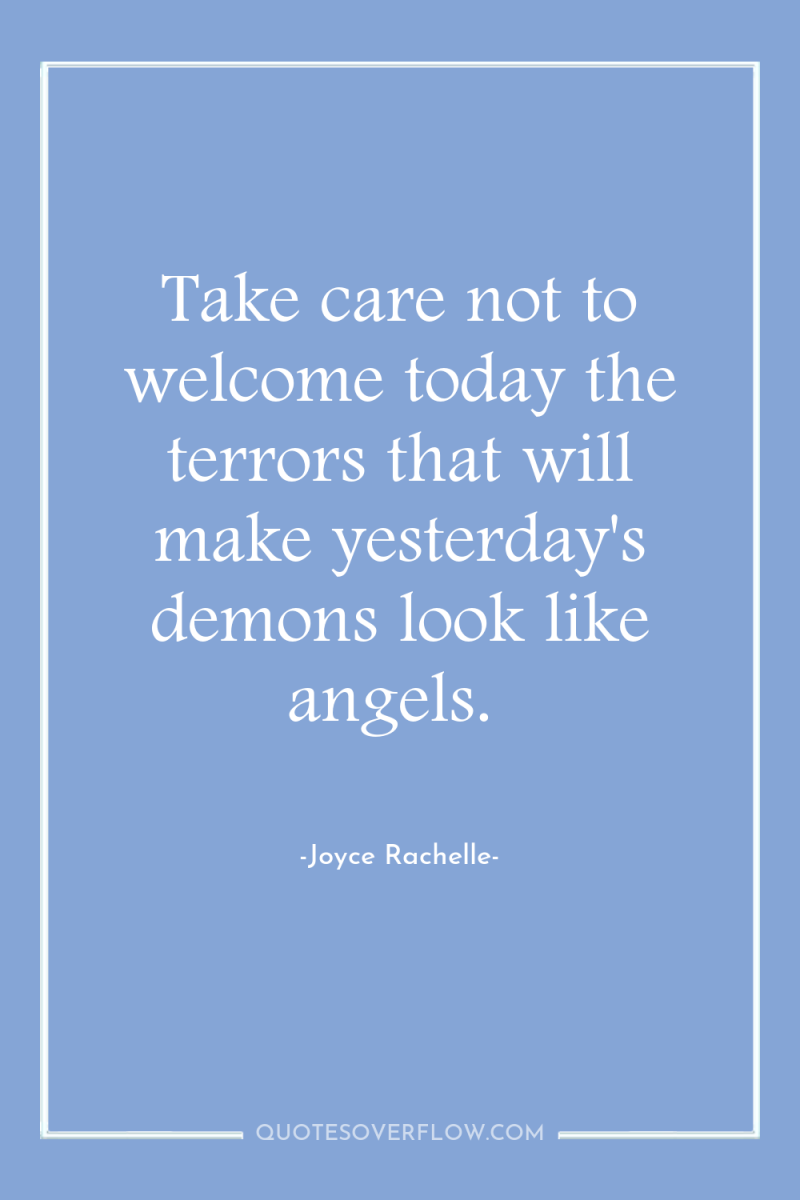 Take care not to welcome today the terrors that will...
