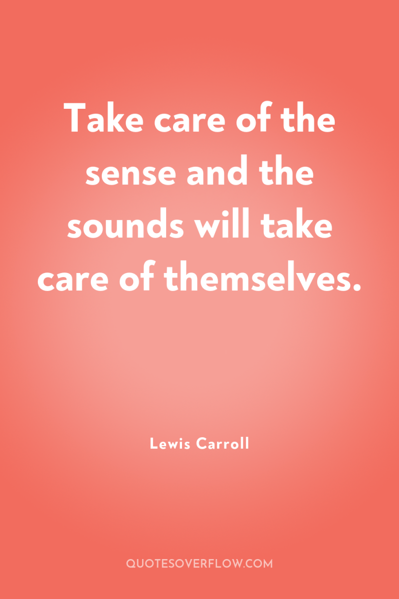 Take care of the sense and the sounds will take...
