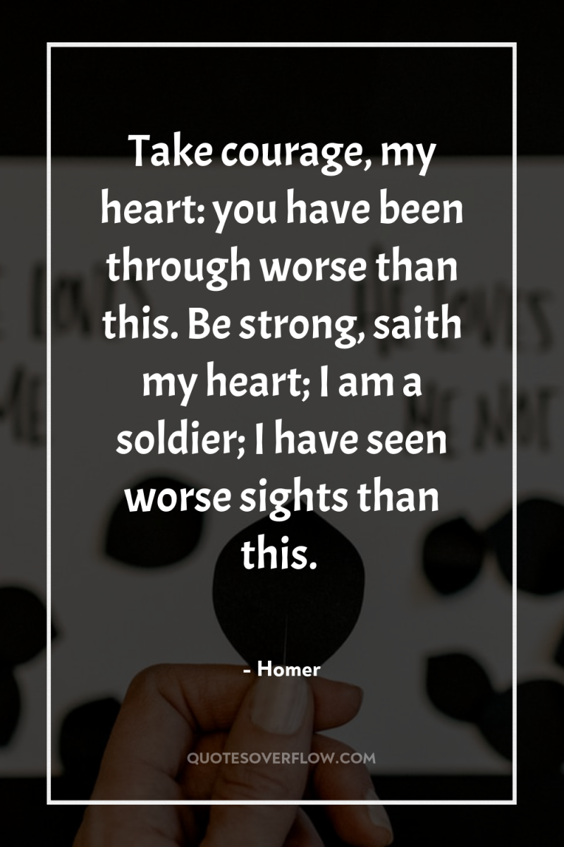 Take courage, my heart: you have been through worse than...
