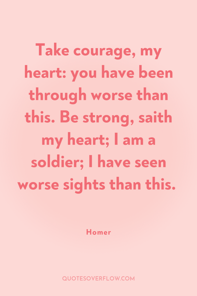 Take courage, my heart: you have been through worse than...