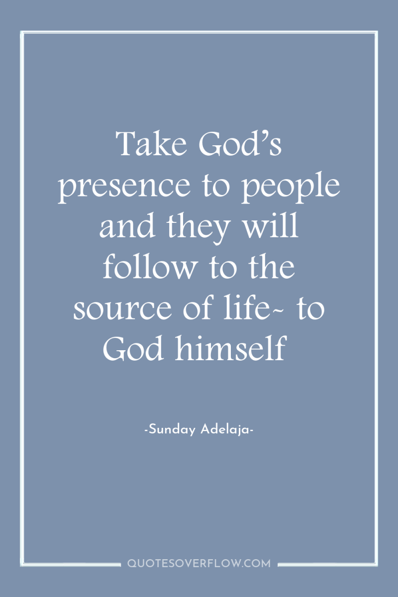 Take God’s presence to people and they will follow to...