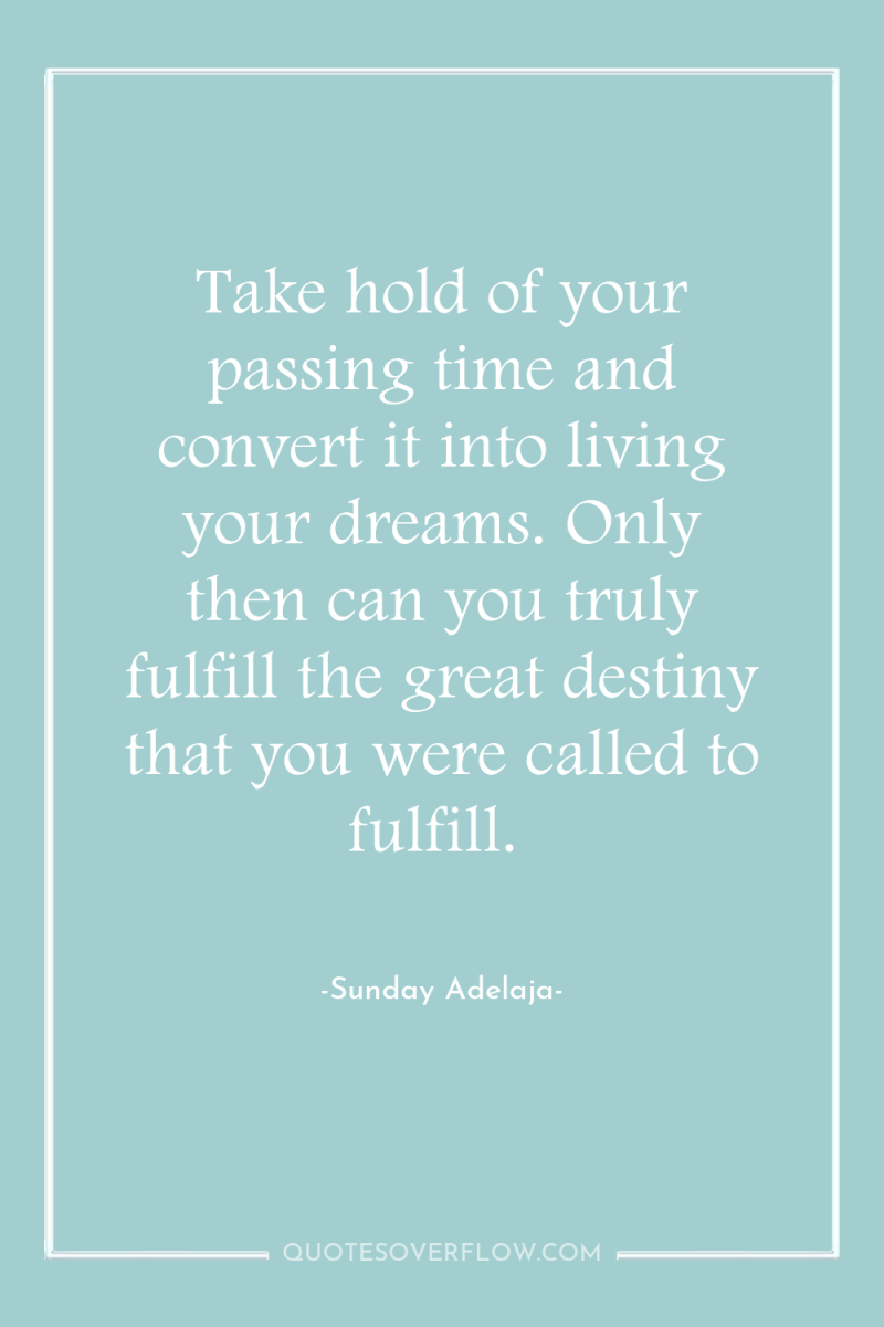 Take hold of your passing time and convert it into...