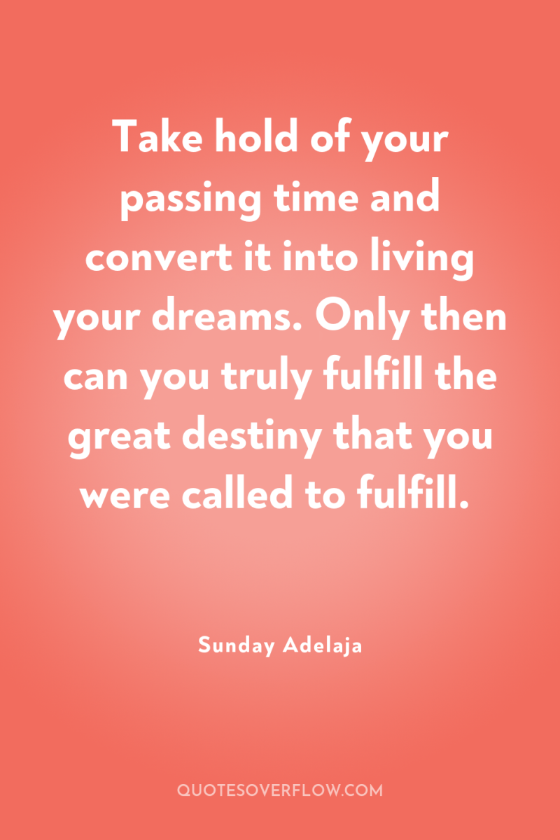 Take hold of your passing time and convert it into...