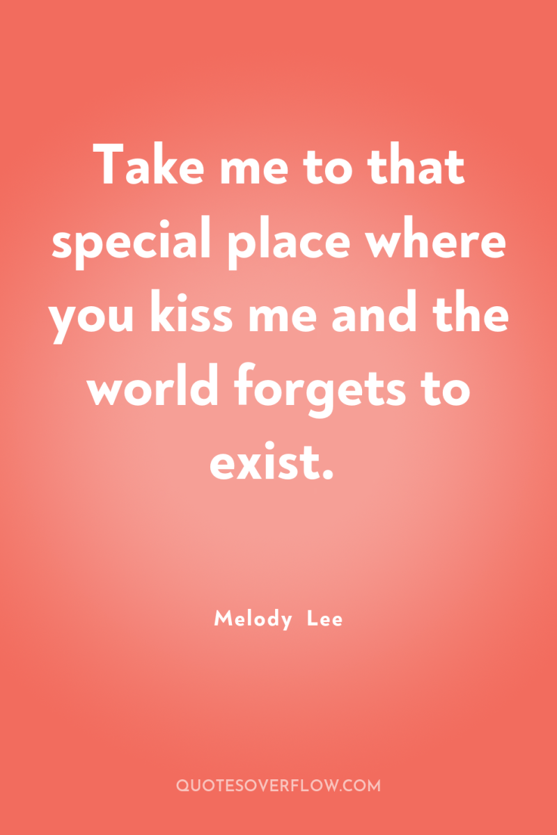 Take me to that special place where you kiss me...