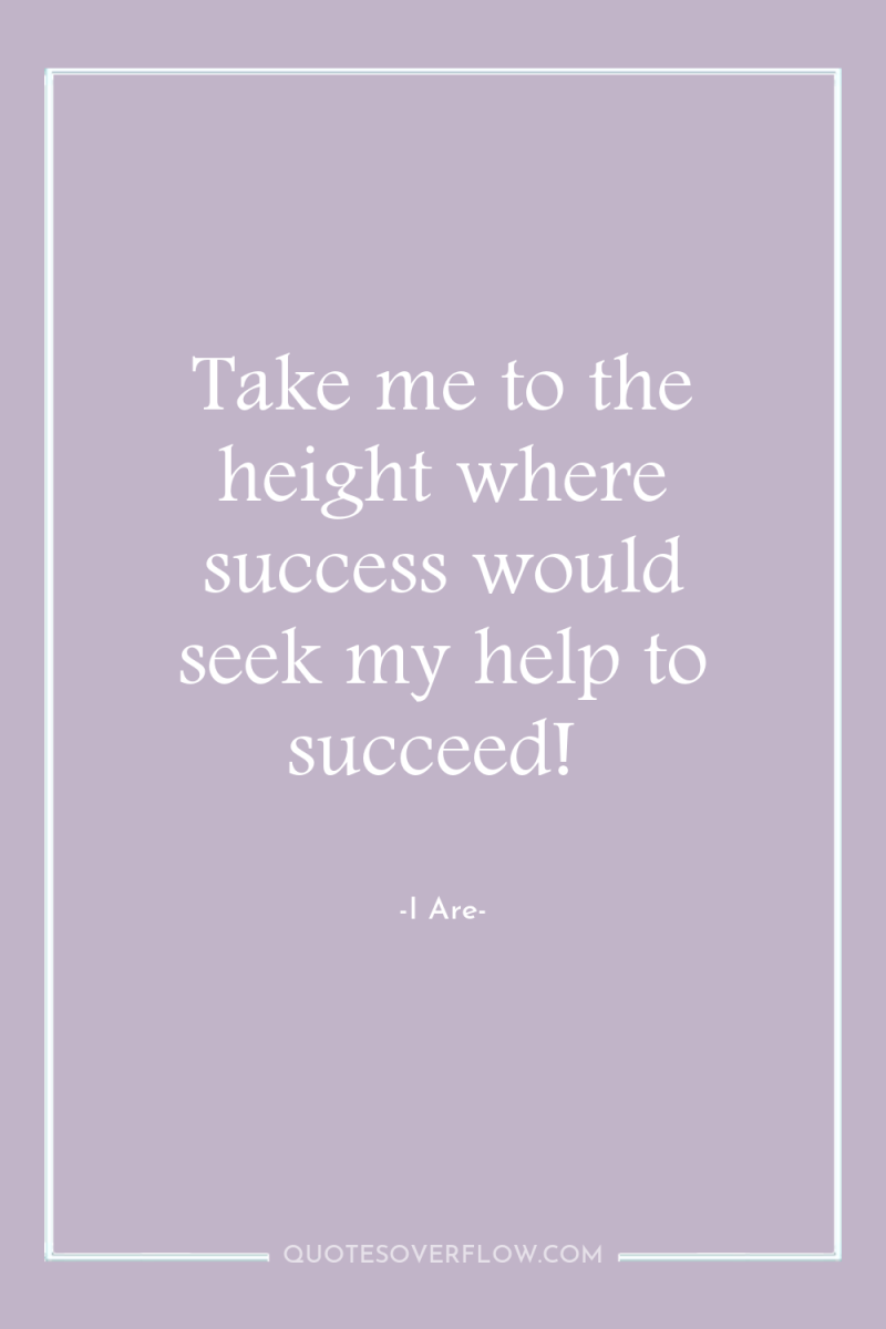 Take me to the height where success would seek my...