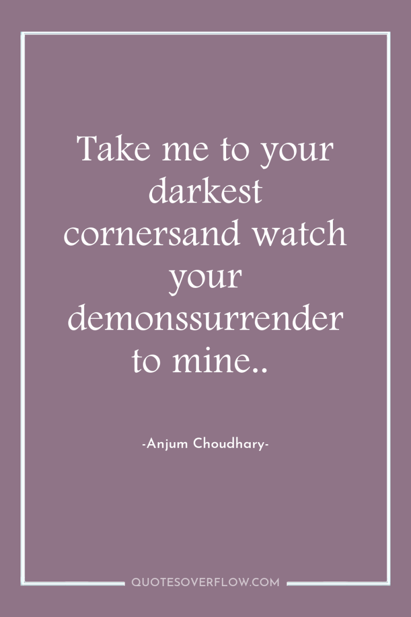 Take me to your darkest cornersand watch your demonssurrender to...