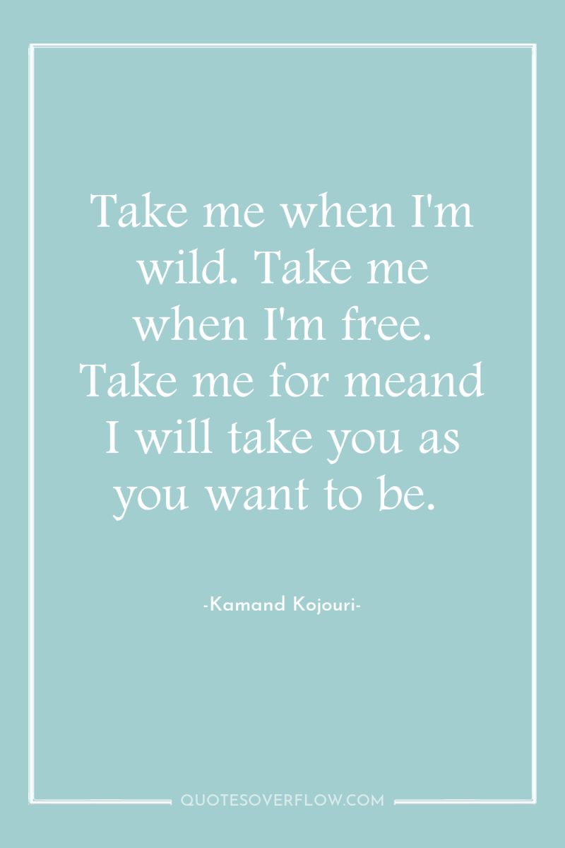 Take me when I'm wild. Take me when I'm free....
