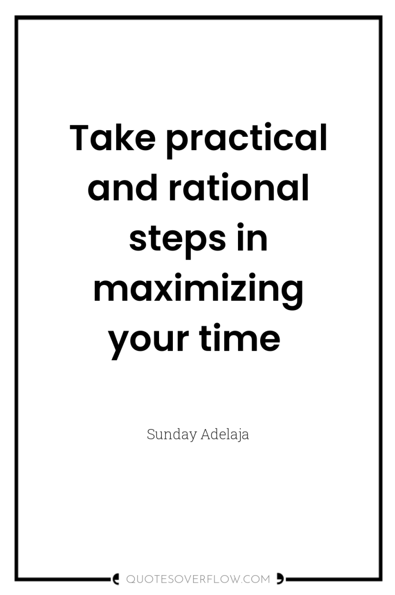 Take practical and rational steps in maximizing your time 