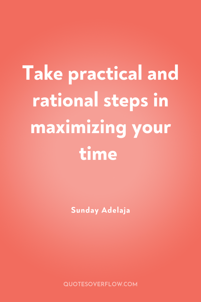Take practical and rational steps in maximizing your time 