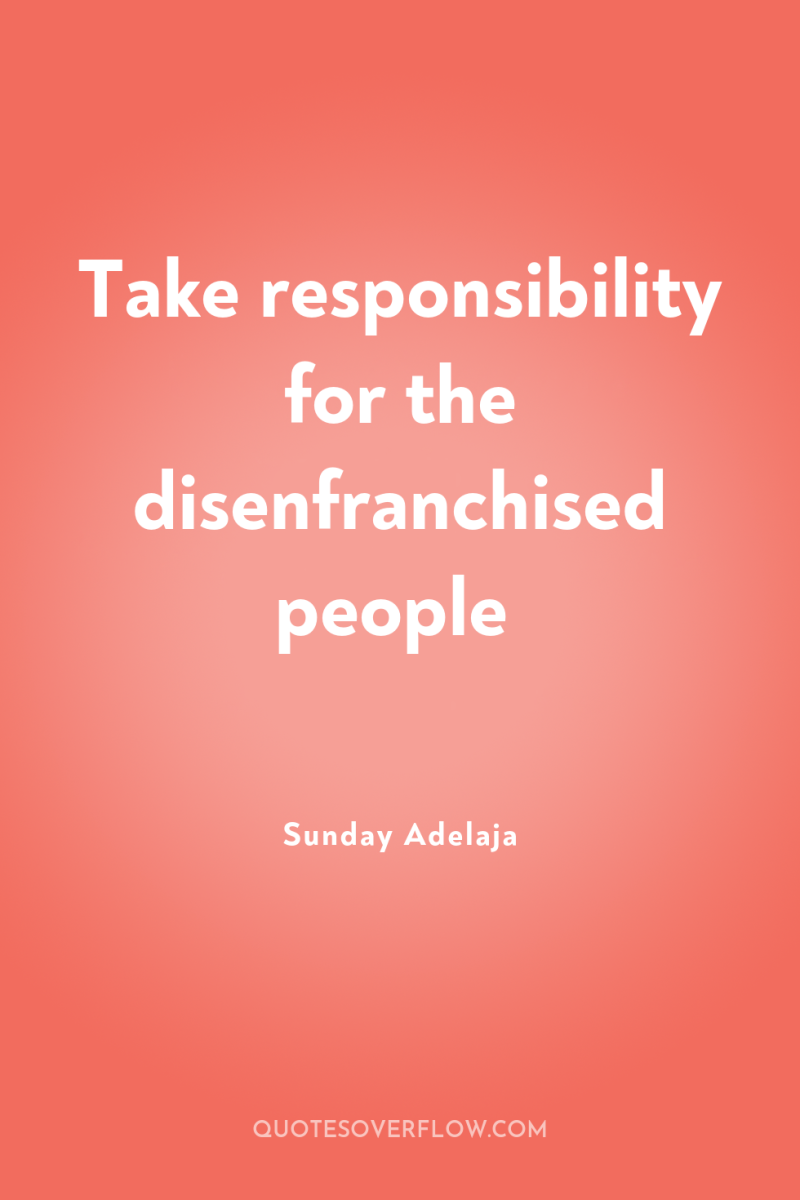 Take responsibility for the disenfranchised people 