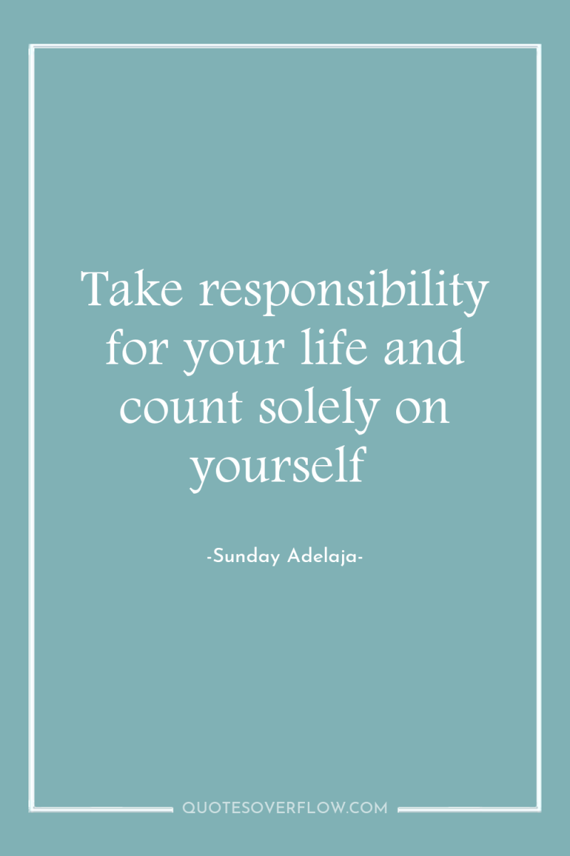 Take responsibility for your life and count solely on yourself 