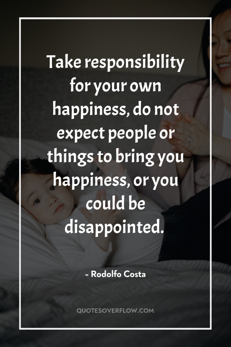 Take responsibility for your own happiness, do not expect people...