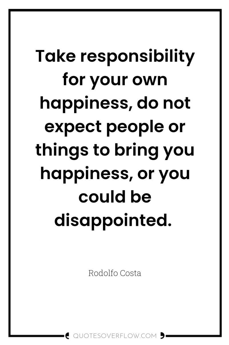 Take responsibility for your own happiness, do not expect people...