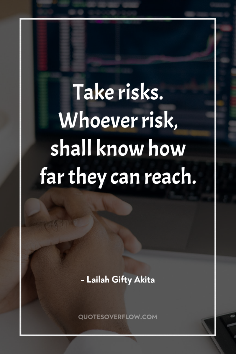 Take risks. Whoever risk, shall know how far they can...