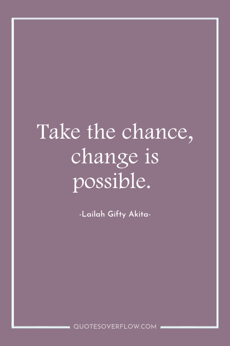 Take the chance, change is possible. 