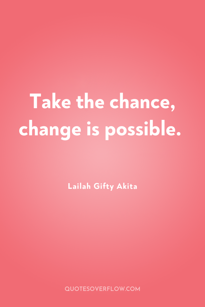 Take the chance, change is possible. 