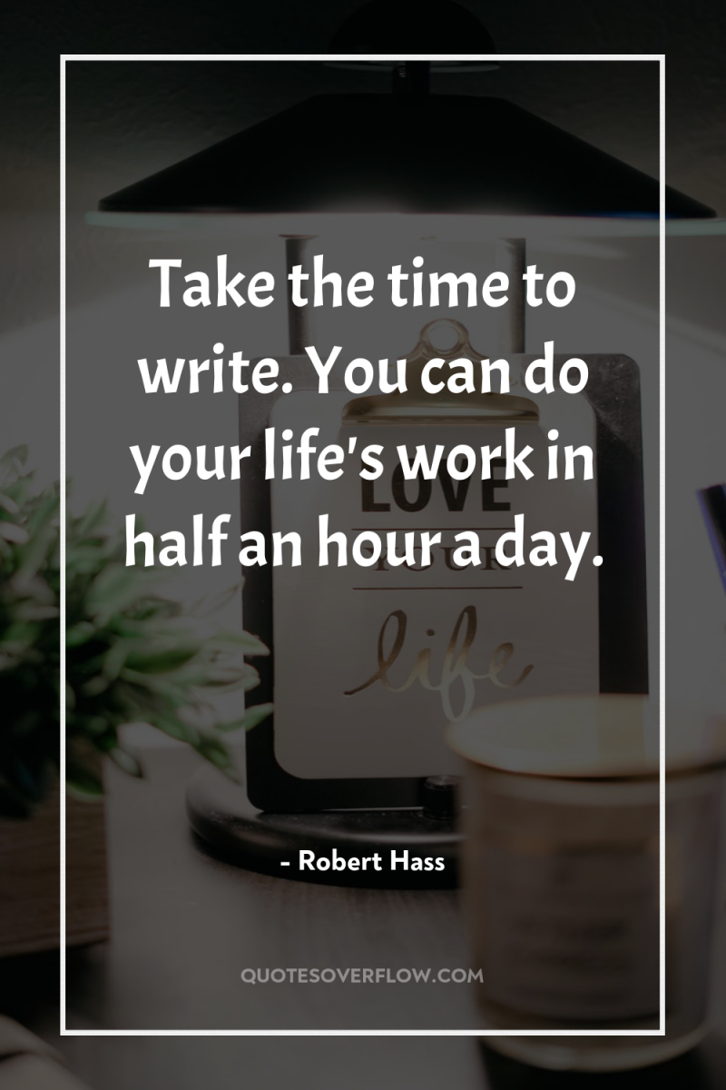 Take the time to write. You can do your life's...