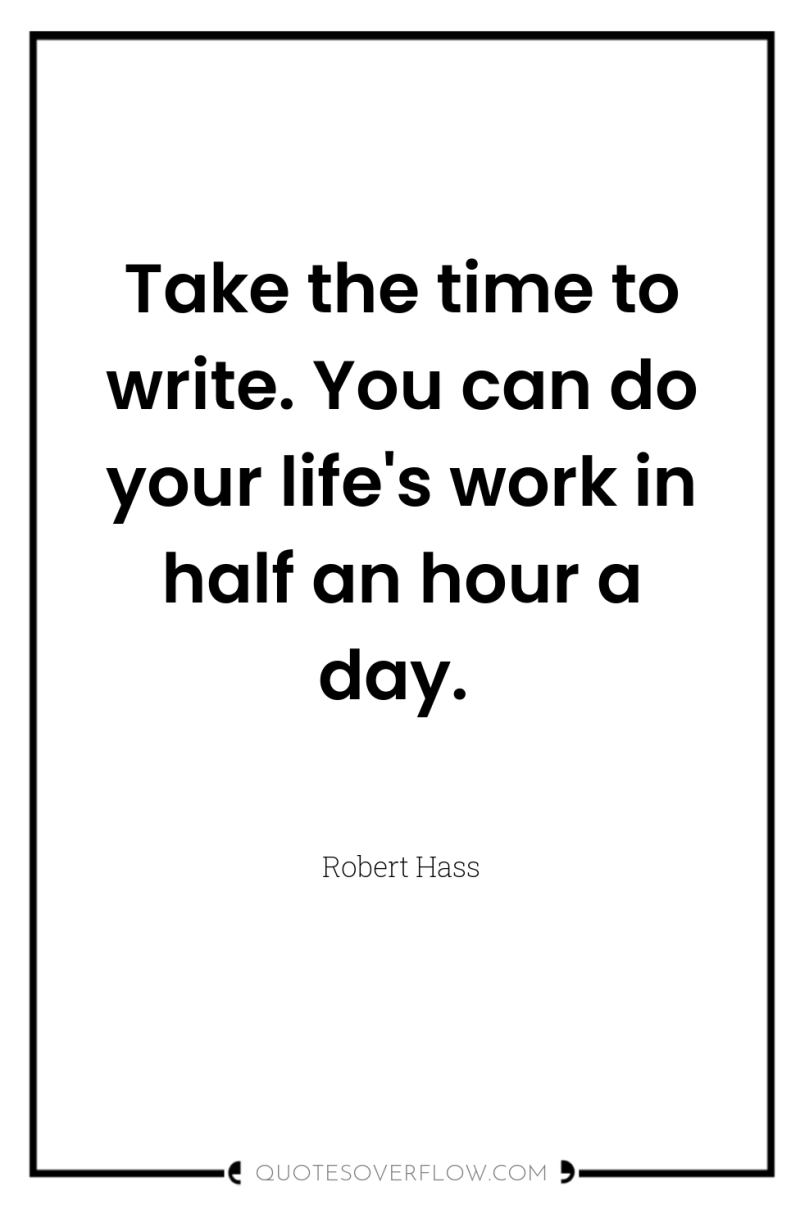 Take the time to write. You can do your life's...