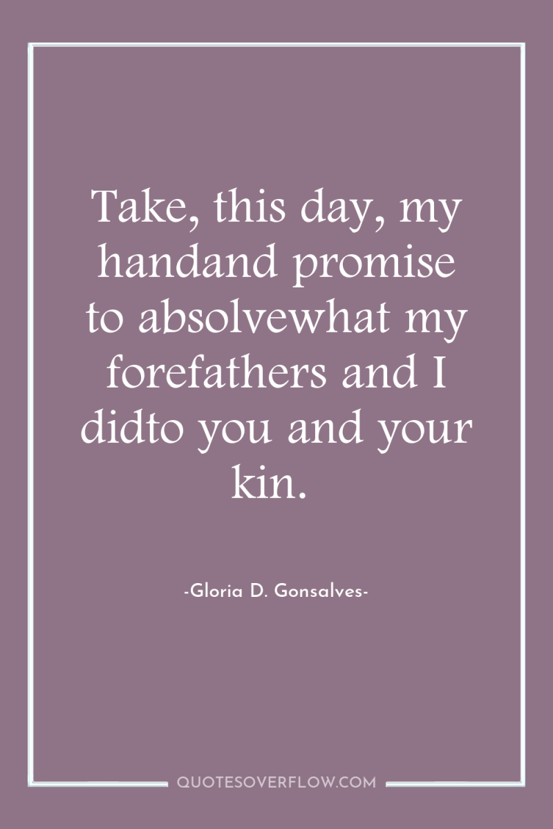 Take, this day, my handand promise to absolvewhat my forefathers...
